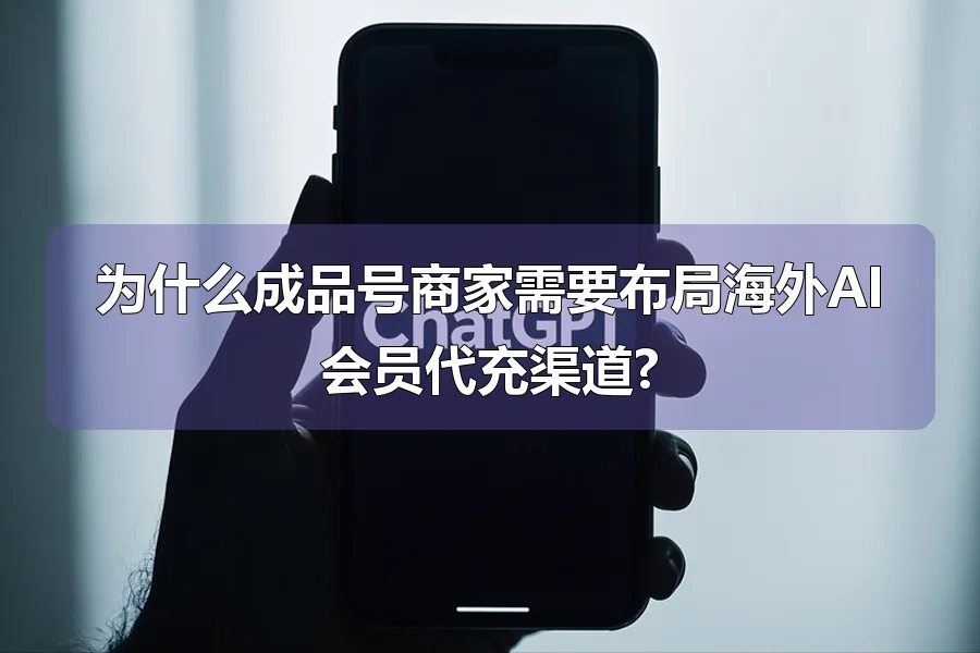 为什么成品号商家需要布局海外AI会员代充渠道?